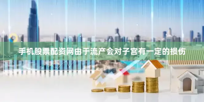 手机股票配资网由于流产会对子宫有一定的损伤
