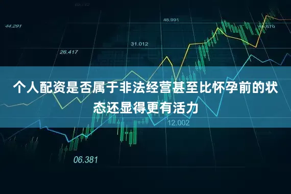 个人配资是否属于非法经营甚至比怀孕前的状态还显得更有活力