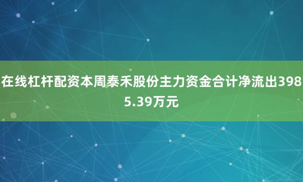 在线杠杆配资本周泰禾股份主力资金合计净流出3985.39万元