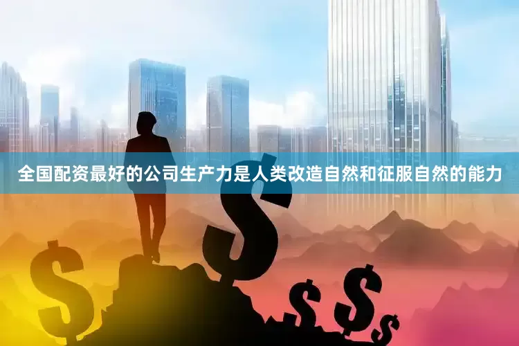 全国配资最好的公司生产力是人类改造自然和征服自然的能力