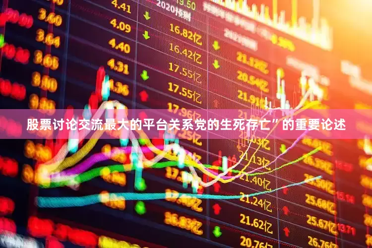 股票讨论交流最大的平台关系党的生死存亡”的重要论述