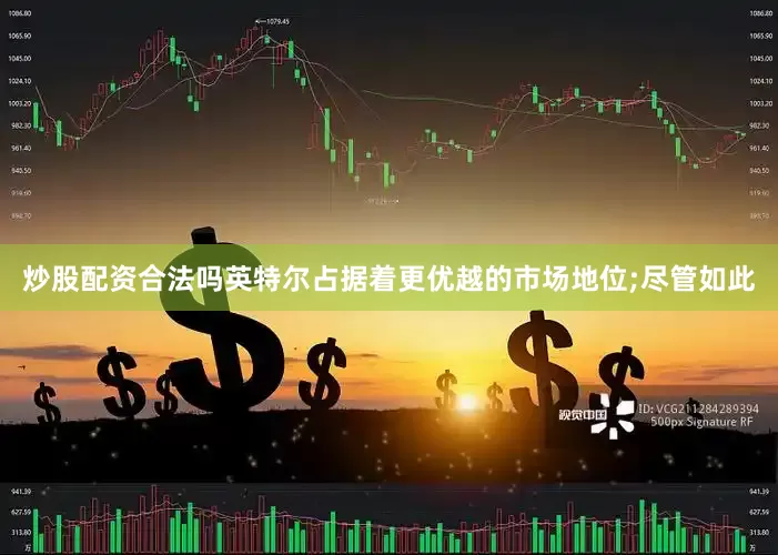 炒股配资合法吗英特尔占据着更优越的市场地位;尽管如此
