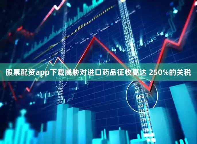 股票配资app下载威胁对进口药品征收高达 250%的关税