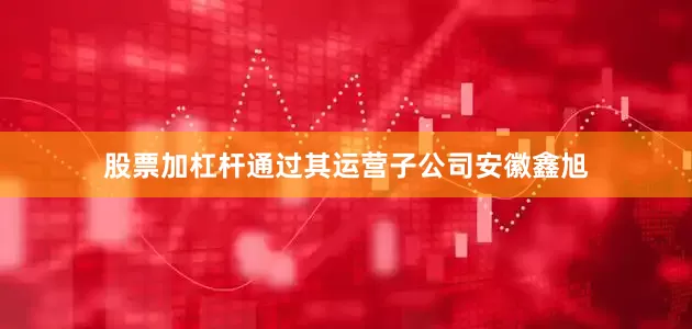 股票加杠杆通过其运营子公司安徽鑫旭