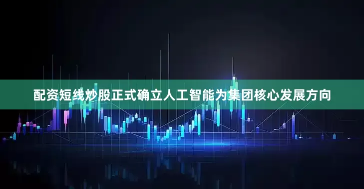 配资短线炒股正式确立人工智能为集团核心发展方向