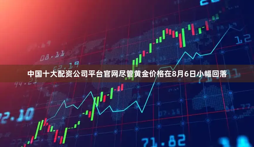 中国十大配资公司平台官网尽管黄金价格在8月6日小幅回落