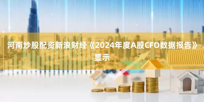 河南炒股配资新浪财经《2024年度A股CFO数据报告》显示