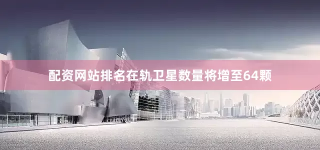 配资网站排名在轨卫星数量将增至64颗