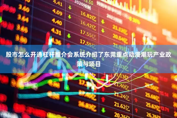 股市怎么开通杠杆推介会系统介绍了东莞重点动漫潮玩产业政策与项目