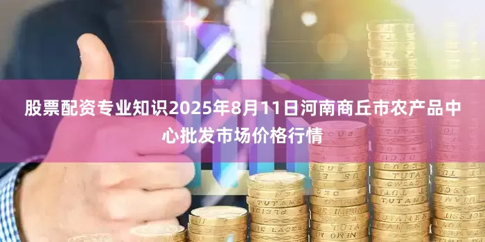 股票配资专业知识2025年8月11日河南商丘市农产品中心批发市场价格行情