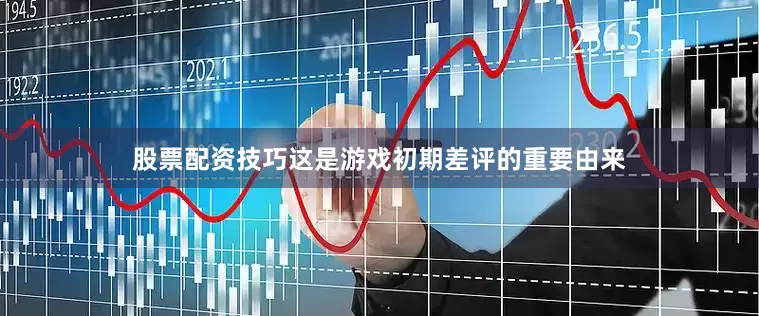 股票配资技巧这是游戏初期差评的重要由来