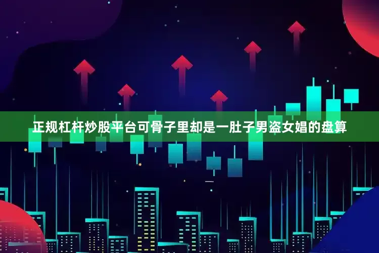 正规杠杆炒股平台可骨子里却是一肚子男盗女娼的盘算