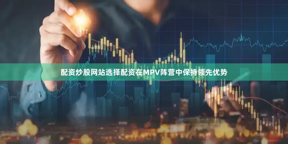 配资炒股网站选择配资在MPV阵营中保持领先优势