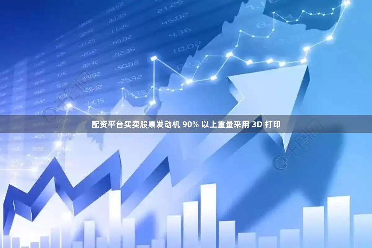 配资平台买卖股票发动机 90% 以上重量采用 3D 打印