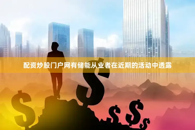 配资炒股门户网　　有储能从业者在近期的活动中透露