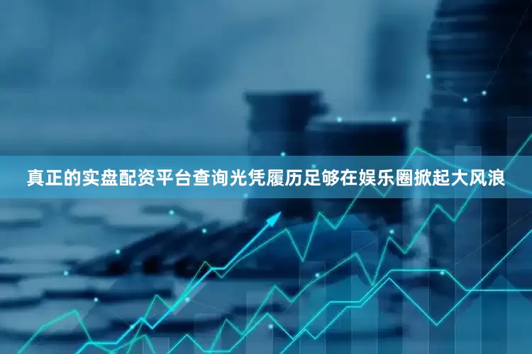 真正的实盘配资平台查询光凭履历足够在娱乐圈掀起大风浪