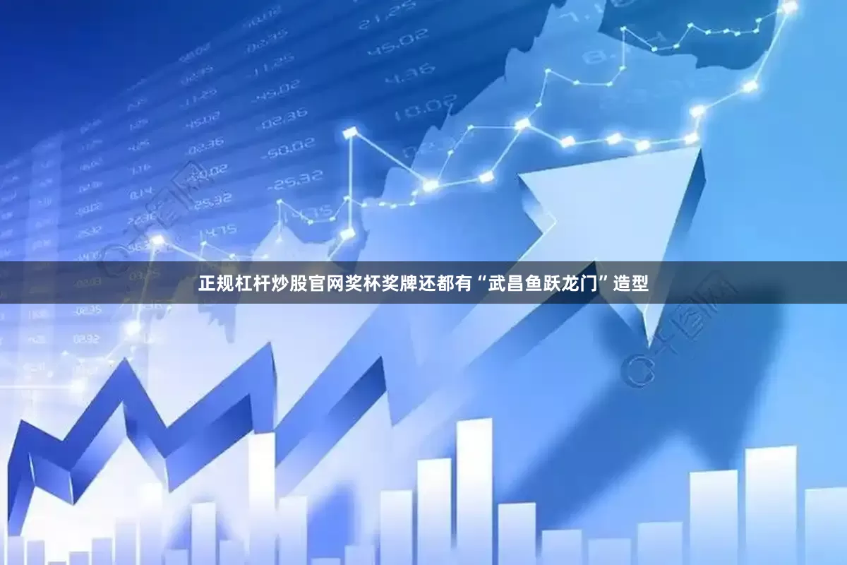 正规杠杆炒股官网奖杯奖牌还都有“武昌鱼跃龙门”造型