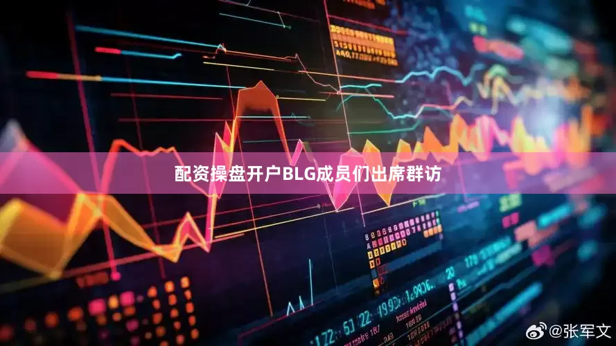 配资操盘开户BLG成员们出席群访