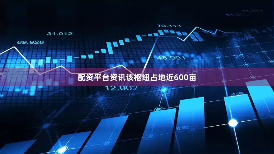 配资平台资讯　　该枢纽占地近600亩