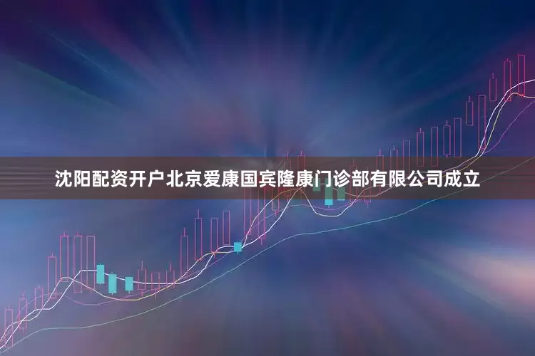 沈阳配资开户北京爱康国宾隆康门诊部有限公司成立