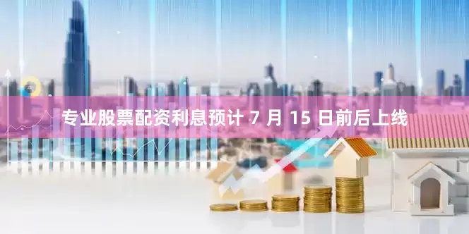 专业股票配资利息预计 7 月 15 日前后上线