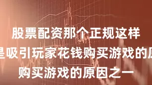 股票配资那个正规这样的效果是吸引玩家花钱购买游戏的原因之一