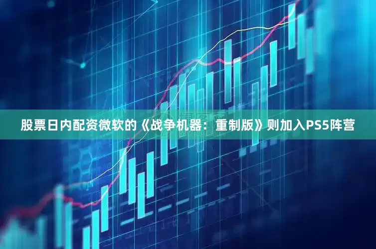 股票日内配资微软的《战争机器：重制版》则加入PS5阵营