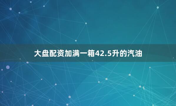 大盘配资加满一箱42.5升的汽油
