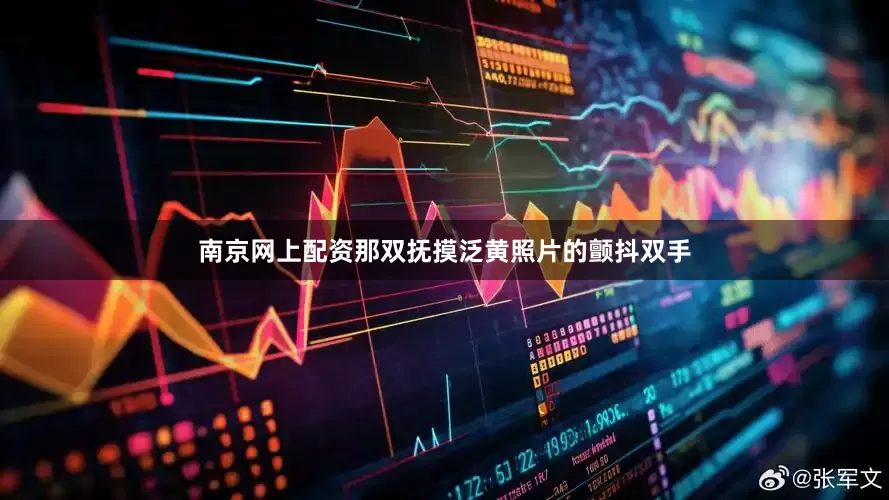 南京网上配资那双抚摸泛黄照片的颤抖双手