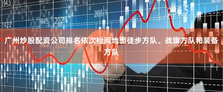 广州炒股配资公司排名依次检阅地面徒步方队、战旗方队和装备方队