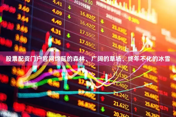 股票配资门户官网绵延的森林、广阔的草场、终年不化的冰雪