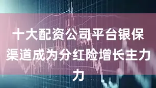 十大配资公司平台银保渠道成为分红险增长主力