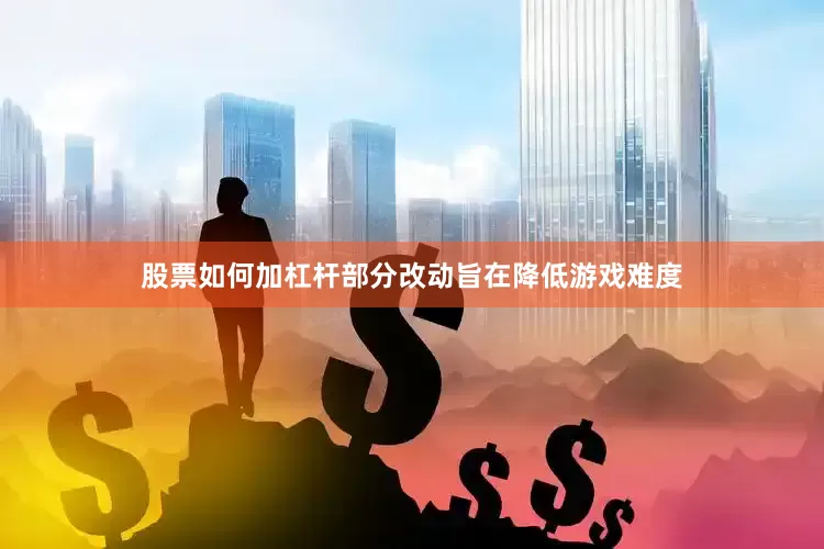 股票如何加杠杆部分改动旨在降低游戏难度