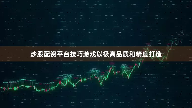 炒股配资平台技巧游戏以极高品质和精度打造
