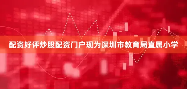 配资好评炒股配资门户现为深圳市教育局直属小学