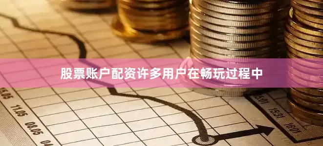 股票账户配资许多用户在畅玩过程中