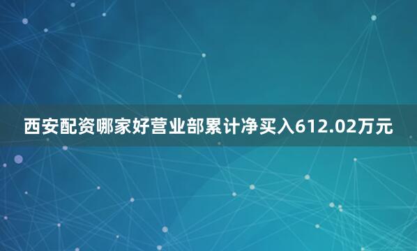 西安配资哪家好营业部累计净买入612.02万元