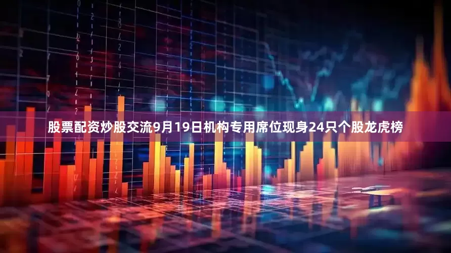 股票配资炒股交流9月19日机构专用席位现身24只个股龙虎榜