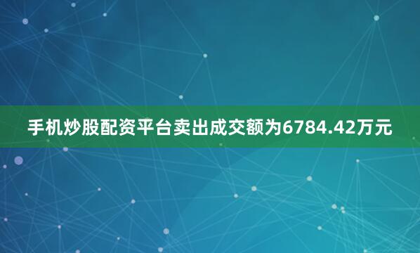 手机炒股配资平台卖出成交额为6784.42万元
