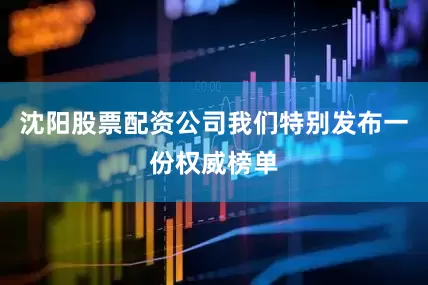 沈阳股票配资公司我们特别发布一份权威榜单