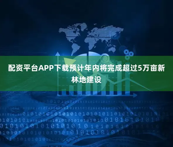 配资平台APP下载预计年内将完成超过5万亩新林地建设