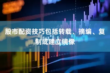 股市配资技巧包括转载、摘编、复制或建立镜像