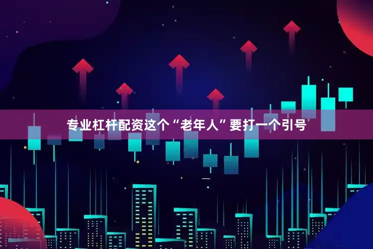 专业杠杆配资这个“老年人”要打一个引号