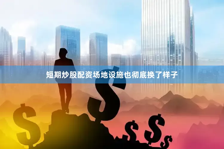 短期炒股配资场地设施也彻底换了样子