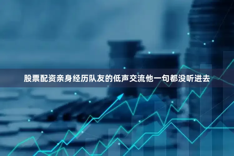 股票配资亲身经历队友的低声交流他一句都没听进去