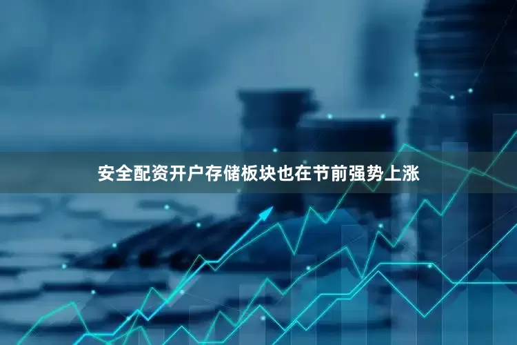 安全配资开户存储板块也在节前强势上涨