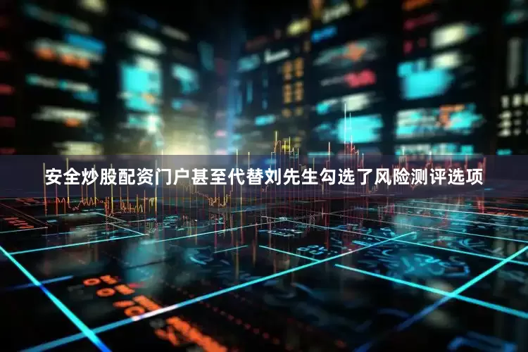 安全炒股配资门户甚至代替刘先生勾选了风险测评选项