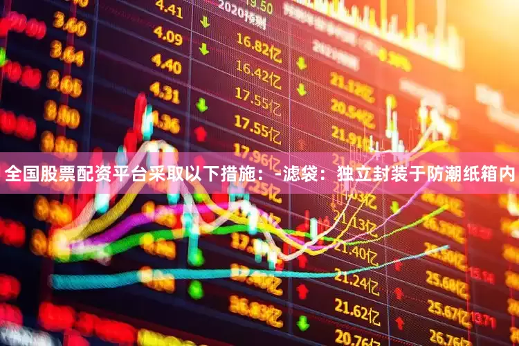 全国股票配资平台采取以下措施：-滤袋：独立封装于防潮纸箱内