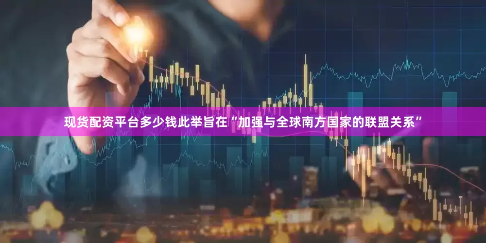 现货配资平台多少钱此举旨在“加强与全球南方国家的联盟关系”