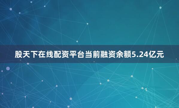 股天下在线配资平台当前融资余额5.24亿元